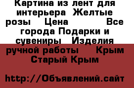 Картина из лент для интерьера “Желтые розы“ › Цена ­ 2 500 - Все города Подарки и сувениры » Изделия ручной работы   . Крым,Старый Крым